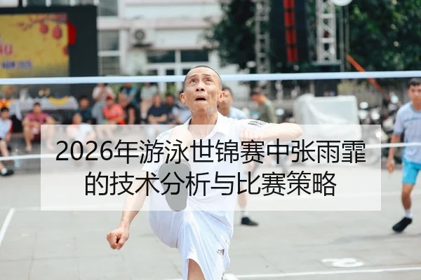 2026年游泳世锦赛中张雨霏的技术分析与比赛策略