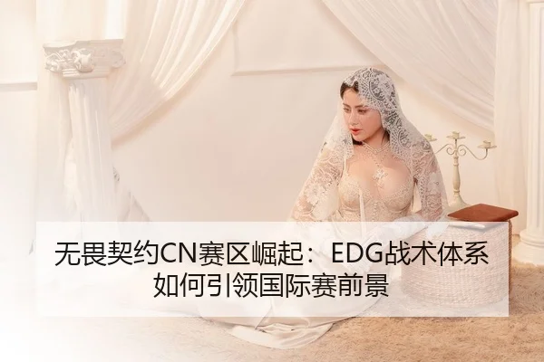 无畏契约CN赛区崛起：EDG战术体系如何引领国际赛前景