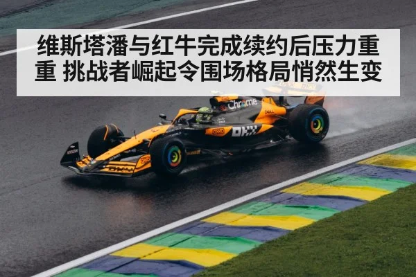 维斯塔潘与红牛完成续约后压力重重 挑战者崛起令围场格局悄然生变