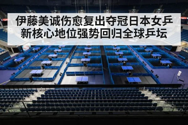 伊藤美诚伤愈复出夺冠日本女乒新核心地位强势回归全球乒坛