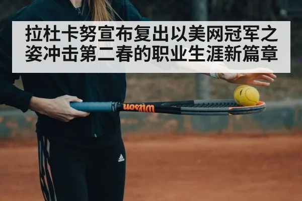 拉杜卡努宣布复出以美网冠军之姿冲击第二春的职业生涯新篇章